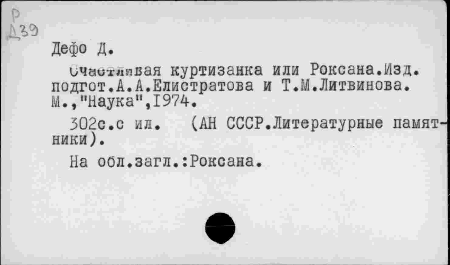 ﻿р
Дефо Д.
ичаихлпвая куртизанка или Роксана.Изд. подгот.А.А.Елистратова и Т.М.Литвинова. М.,"Наука",1974.
302с.с ил. (АН СССР.Литературные памят ники).
На оол.загл.:Роксана.